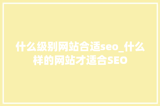 什么级别网站合适seo_什么样的网站才适合SEO 什么级别网站合适seo_什么样的网站才适合SEO 百度SEO