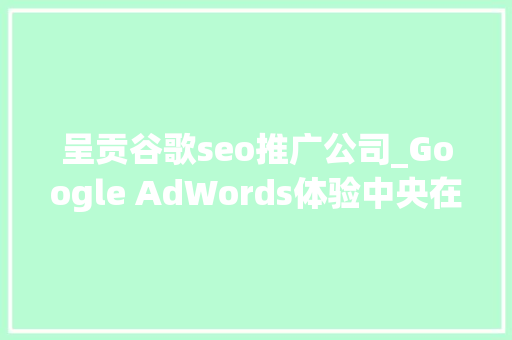 呈贡谷歌seo推广公司_Google AdWords体验中央在昆启动 助推中小企业拓展海外市场 呈贡谷歌seo推广公司_Google AdWords体验中央在昆启动 助推中小企业拓展海外市场 搜狗SEO