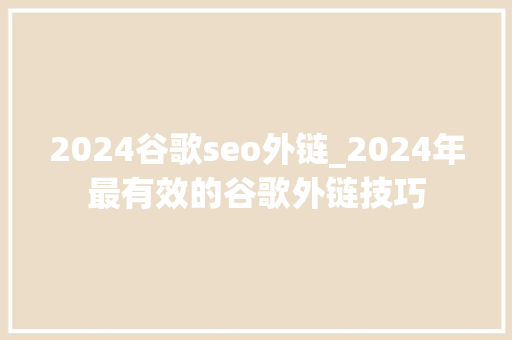 2024谷歌seo外链_2024年最有效的谷歌外链技巧 2024谷歌seo外链_2024年最有效的谷歌外链技巧 百度SEO