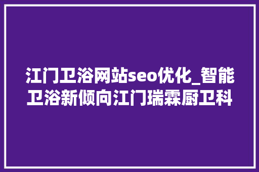 江门卫浴网站seo优化_智能卫浴新倾向江门瑞霖厨卫科技5亿巨资打造制造新高地 江门卫浴网站seo优化_智能卫浴新倾向江门瑞霖厨卫科技5亿巨资打造制造新高地 SEO关键词