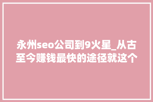 永州seo公司到9火星_从古至今赚钱最快的途径就这个从未改变 永州seo公司到9火星_从古至今赚钱最快的途径就这个从未改变 SEO关键词