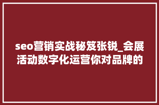seo营销实战秘笈张锐_会展活动数字化运营你对品牌的认知深度决定了企业的成长高度 seo营销实战秘笈张锐_会展活动数字化运营你对品牌的认知深度决定了企业的成长高度 网站建设公司