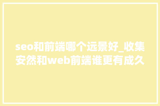 seo和前端哪个远景好_收集安然和web前端谁更有成久远景 seo和前端哪个远景好_收集安然和web前端谁更有成久远景 SEO关键词