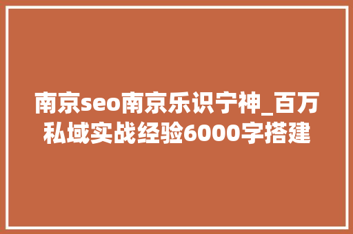 南京seo南京乐识宁神_百万私域实战经验6000字搭建私域体系 南京seo南京乐识宁神_百万私域实战经验6000字搭建私域体系 SEO关键词