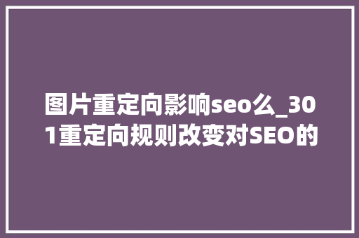 图片重定向影响seo么_301重定向规则改变对SEO的影响 图片重定向影响seo么_301重定向规则改变对SEO的影响 神马SEO