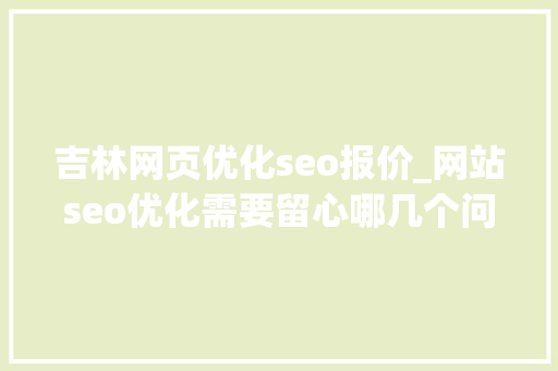 吉林网页优化seo报价_网站seo优化需要留心哪几个问题 吉林网页优化seo报价_网站seo优化需要留心哪几个问题 必应SEO