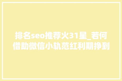 排名seo推荐火31星_若何借助微信小轨范红利期挣到第一桶金 排名seo推荐火31星_若何借助微信小轨范红利期挣到第一桶金 SEO关键词