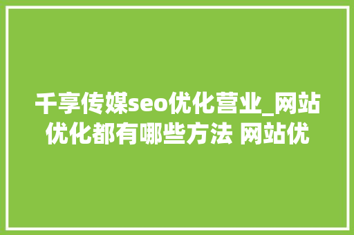 千享传媒seo优化营业_网站优化都有哪些方法 网站优化技巧 千享传媒seo优化营业_网站优化都有哪些方法 网站优化技巧 网站建设公司