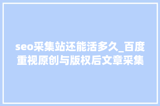 seo采集站还能活多久_百度重视原创与版权后文章采集站还能活多久SEO小小教室教程 seo采集站还能活多久_百度重视原创与版权后文章采集站还能活多久SEO小小教室教程 搜狗SEO