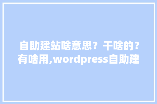 自助建站啥意思？干啥的？有啥用,wordpress自助建站。 自助建站啥意思？干啥的？有啥用,wordpress自助建站。 网站建设公司
