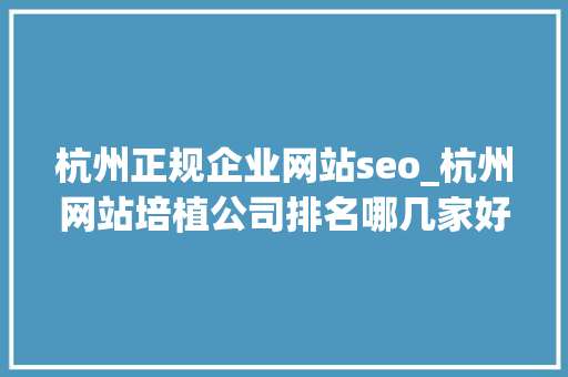 杭州正规企业网站seo_杭州网站培植公司排名哪几家好 杭州正规企业网站seo_杭州网站培植公司排名哪几家好 必应SEO