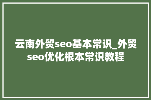 云南外贸seo基本常识_外贸seo优化根本常识教程 云南外贸seo基本常识_外贸seo优化根本常识教程 百度SEO