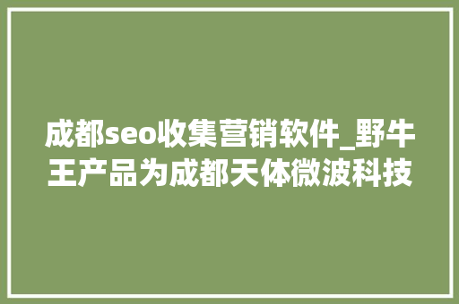 成都seo收集营销软件_野牛王产品为成都天体微波科技有限公司供应的卓越营销做事 成都seo收集营销软件_野牛王产品为成都天体微波科技有限公司供应的卓越营销做事 搜狗SEO