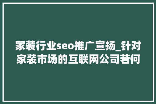 家装行业seo推广宣扬_针对家装市场的互联网公司若何做品牌推广 家装行业seo推广宣扬_针对家装市场的互联网公司若何做品牌推广 百度SEO