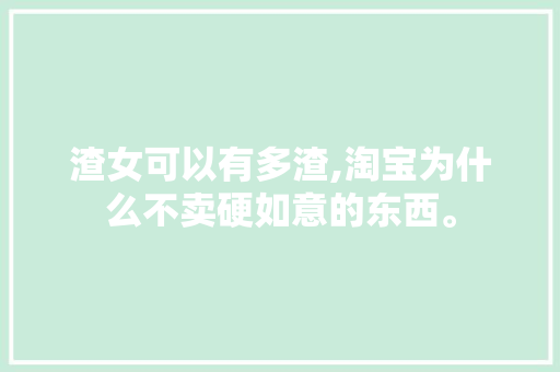 渣女可以有多渣,淘宝为什么不卖硬如意的东西。 渣女可以有多渣,淘宝为什么不卖硬如意的东西。 网站建设公司