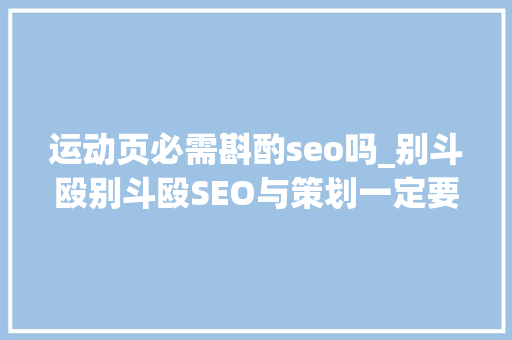 运动页必需斟酌seo吗_别斗殴别斗殴SEO与策划一定要合营才能出结果 别互相撕 运动页必需斟酌seo吗_别斗殴别斗殴SEO与策划一定要合营才能出结果 别互相撕 网站建设公司