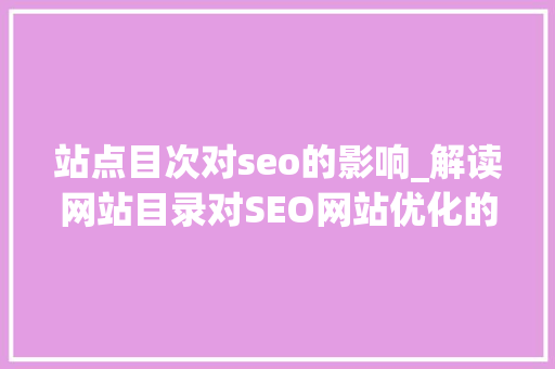 站点目次对seo的影响_解读网站目录对SEO网站优化的影响程度 站点目次对seo的影响_解读网站目录对SEO网站优化的影响程度 神马SEO