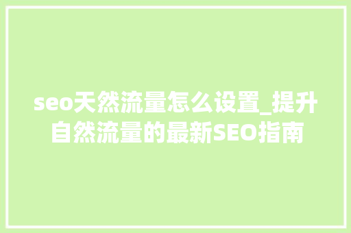 seo天然流量怎么设置_提升自然流量的最新SEO指南 seo天然流量怎么设置_提升自然流量的最新SEO指南 神马SEO
