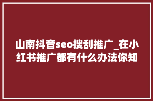 山南抖音seo搜刮推广_在小红书推广都有什么办法你知道吗 山南抖音seo搜刮推广_在小红书推广都有什么办法你知道吗 必应SEO