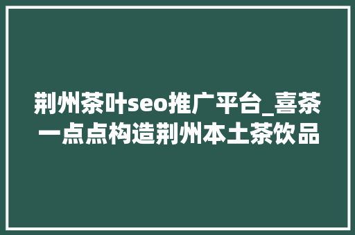 荆州茶叶seo推广平台_喜茶一点点构造荆州本土茶饮品牌若何接招 荆州茶叶seo推广平台_喜茶一点点构造荆州本土茶饮品牌若何接招 神马SEO