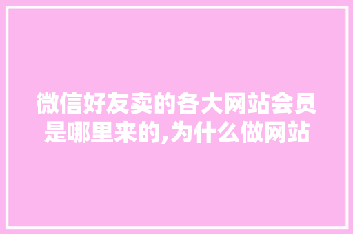 微信好友卖的各大网站会员是哪里来的,为什么做网站费用贵呢。 微信好友卖的各大网站会员是哪里来的,为什么做网站费用贵呢。 网站建设公司