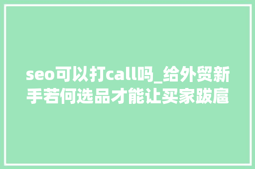 seo可以打call吗_给外贸新手若何选品才能让买家跋扈狂打call二 seo可以打call吗_给外贸新手若何选品才能让买家跋扈狂打call二 必应SEO