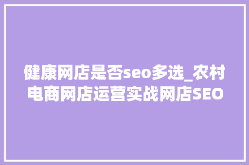 健康网店是否seo多选_农村电商网店运营实战网店SEO的内在价值 健康网店是否seo多选_农村电商网店运营实战网店SEO的内在价值 网站建设公司