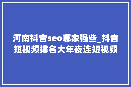河南抖音seo哪家强些_抖音短视频排名大年夜连短视频优化公司 河南抖音seo哪家强些_抖音短视频排名大年夜连短视频优化公司 神马SEO