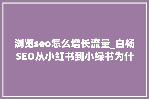 浏览seo怎么增长流量_白杨SEO从小红书到小绿书为什么图文内容搞精准流量更随意马虎 浏览seo怎么增长流量_白杨SEO从小红书到小绿书为什么图文内容搞精准流量更随意马虎 网站建设公司