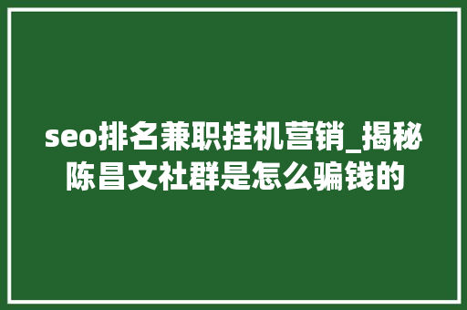 seo排名兼职挂机营销_揭秘陈昌文社群是怎么骗钱的 seo排名兼职挂机营销_揭秘陈昌文社群是怎么骗钱的 必应SEO