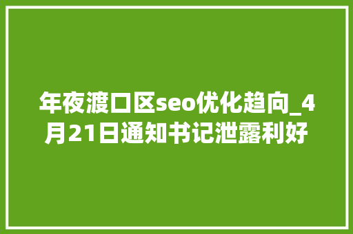 年夜渡口区seo优化趋向_4月21日通知书记泄露利好17只个股有潜力 年夜渡口区seo优化趋向_4月21日通知书记泄露利好17只个股有潜力 必应SEO