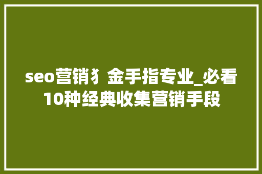 seo营销犭金手指专业_必看10种经典收集营销手段 seo营销犭金手指专业_必看10种经典收集营销手段 神马SEO