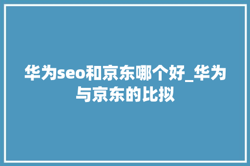 华为seo和京东哪个好_华为与京东的比拟 华为seo和京东哪个好_华为与京东的比拟 搜狗SEO