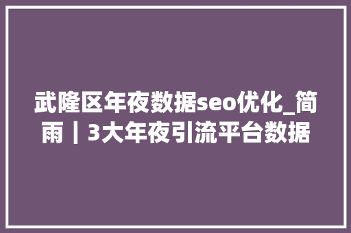 武隆区年夜数据seo优化_简雨｜3大年夜引流平台数据分析你要的方法都在这里 武隆区年夜数据seo优化_简雨｜3大年夜引流平台数据分析你要的方法都在这里 神马SEO