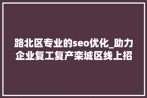 路北区专业的seo优化_助力企业复工复产栾城区线上招聘开始啦 路北区专业的seo优化_助力企业复工复产栾城区线上招聘开始啦 必应SEO