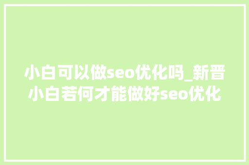小白可以做seo优化吗_新晋小白若何才能做好seo优化 小白可以做seo优化吗_新晋小白若何才能做好seo优化 神马SEO