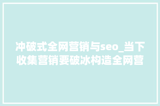 冲破式全网营销与seo_当下收集营销要破冰构造全网营销SEO进化SEO 冲破式全网营销与seo_当下收集营销要破冰构造全网营销SEO进化SEO SEO关键词