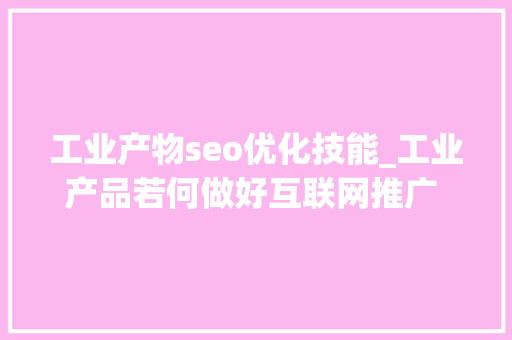 工业产物seo优化技能_工业产品若何做好互联网推广  整站优化 工业产物seo优化技能_工业产品若何做好互联网推广  整站优化 必应SEO