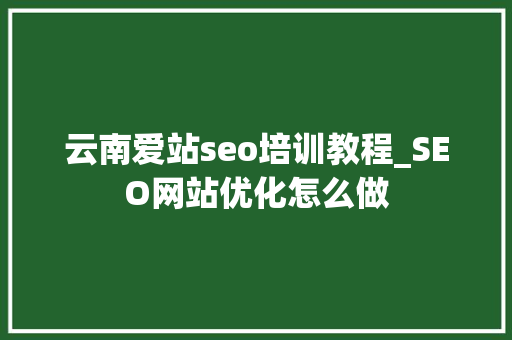 云南爱站seo培训教程_SEO网站优化怎么做 云南爱站seo培训教程_SEO网站优化怎么做 网站建设公司
