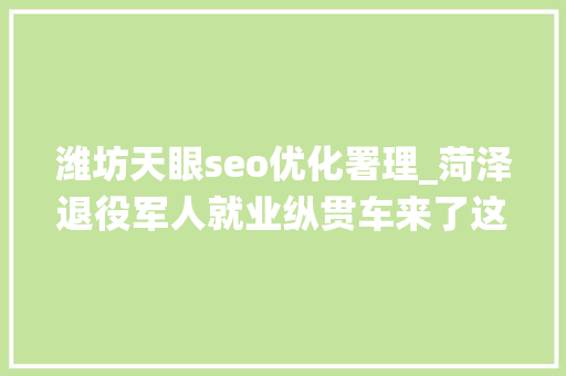 潍坊天眼seo优化署理_菏泽退役军人就业纵贯车来了这些岗位请查收 潍坊天眼seo优化署理_菏泽退役军人就业纵贯车来了这些岗位请查收 神马SEO