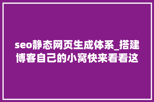 seo静态网页生成体系_搭建博客自己的小窝快来看看这些开源静态网站生成器 seo静态网页生成体系_搭建博客自己的小窝快来看看这些开源静态网站生成器 搜狗SEO