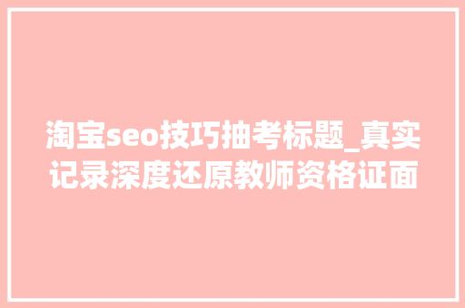 淘宝seo技巧抽考标题_真实记录深度还原教师资格证面试现场完了试讲被叫停 淘宝seo技巧抽考标题_真实记录深度还原教师资格证面试现场完了试讲被叫停 神马SEO