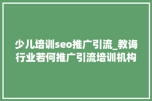 少儿培训seo推广引流_教诲行业若何推广引流培训机构若何提升流量转化 少儿培训seo推广引流_教诲行业若何推广引流培训机构若何提升流量转化 百度SEO
