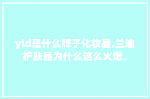 yld是什么牌子化妆品,兰迪护肤品为什么这么火爆。 yld是什么牌子化妆品,兰迪护肤品为什么这么火爆。 神马SEO