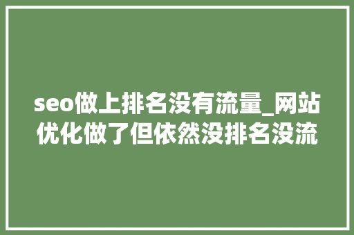 seo做上排名没有流量_网站优化做了但依然没排名没流量没询盘怎么办 seo做上排名没有流量_网站优化做了但依然没排名没流量没询盘怎么办 搜狗SEO