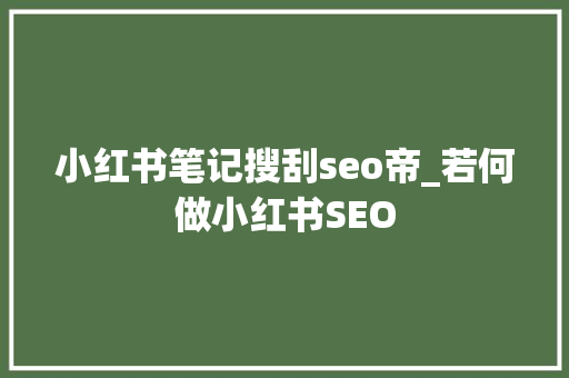小红书笔记搜刮seo帝_若何做小红书SEO 小红书笔记搜刮seo帝_若何做小红书SEO 搜狗SEO