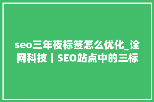 seo三年夜标签怎么优化_诠网科技｜SEO站点中的三标签优化 seo三年夜标签怎么优化_诠网科技｜SEO站点中的三标签优化 神马SEO