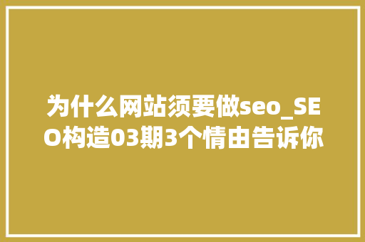 为什么网站须要做seo_SEO构造03期3个情由告诉你网站为什么要做SEO 为什么网站须要做seo_SEO构造03期3个情由告诉你网站为什么要做SEO 百度SEO