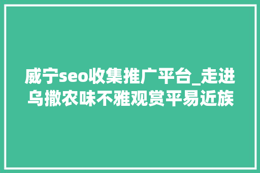 威宁seo收集推广平台_走进乌撒农味不雅观赏平易近族风情品尝农家厚味 威宁seo收集推广平台_走进乌撒农味不雅观赏平易近族风情品尝农家厚味 网站建设公司