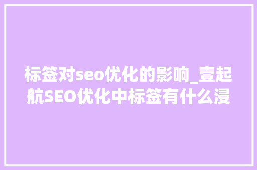 标签对seo优化的影响_壹起航SEO优化中标签有什么浸染 标签对seo优化的影响_壹起航SEO优化中标签有什么浸染 网站建设公司